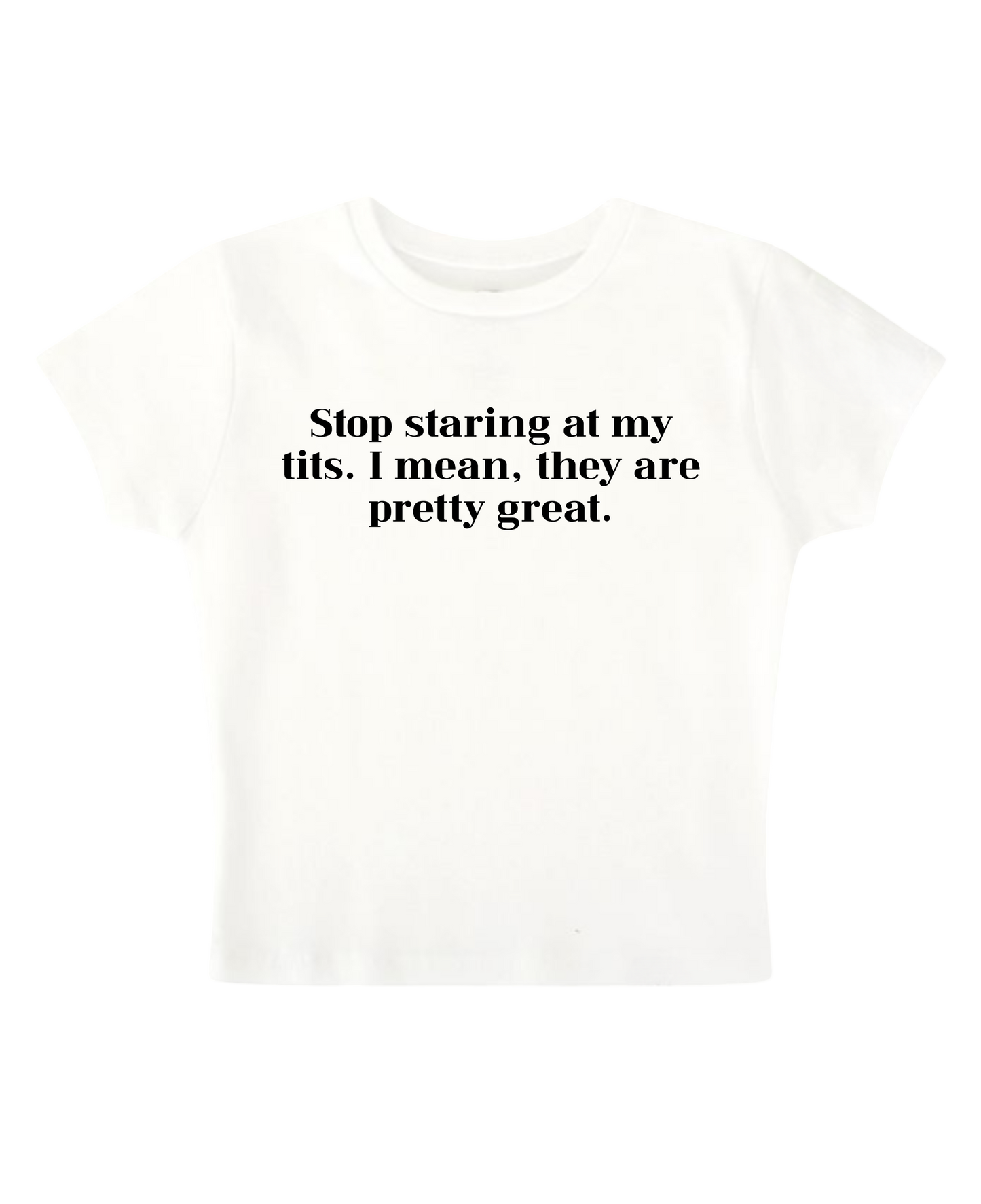 Stop staring at my tits. I mean, they are pretty great - White Baby Tee